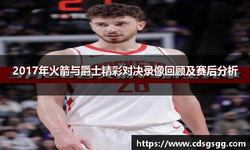 2017年火箭与爵士精彩对决录像回顾及赛后分析